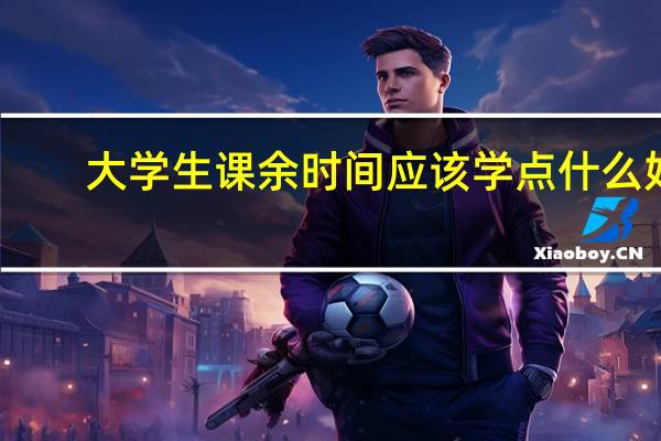 大学生课余时间应该学点什么好