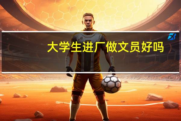 大学生进厂做文员好吗