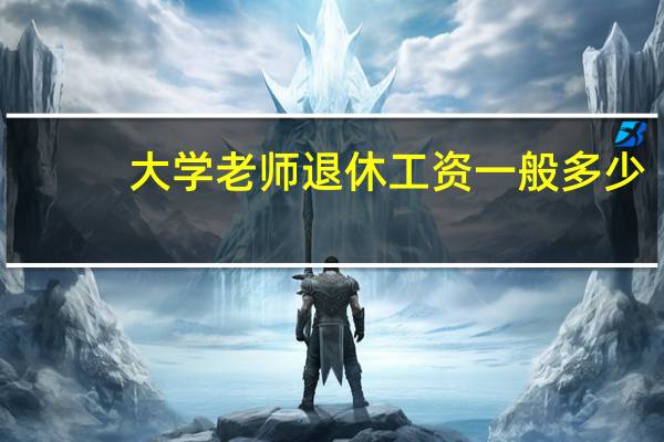 大学老师退休工资一般多少