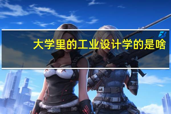 大学里的工业设计学的是啥