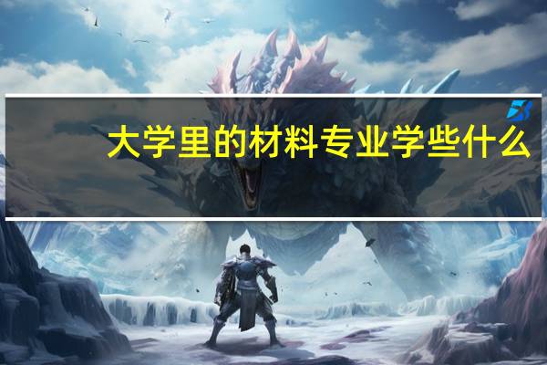 大学里的材料专业学些什么