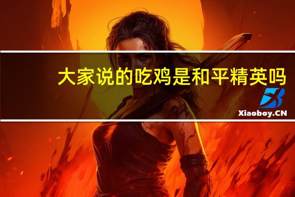 大家说的吃鸡是和平精英吗