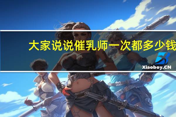 大家说说催乳师一次都多少钱