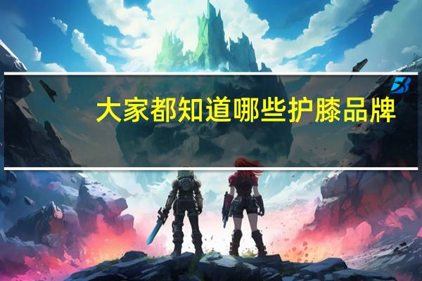 大家都知道哪些护膝品牌