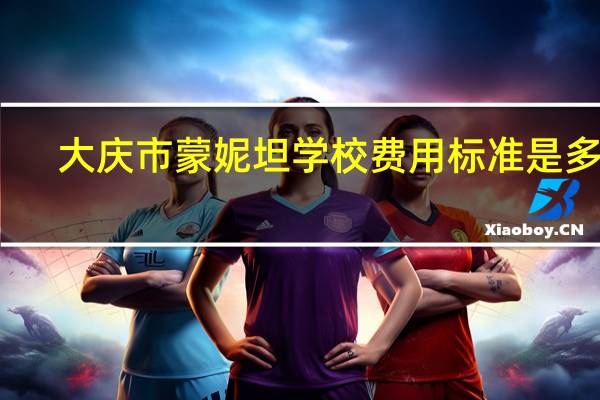 大庆市蒙妮坦学校费用标准是多少