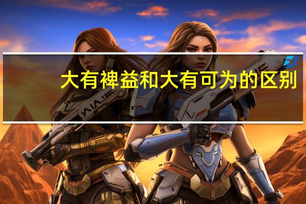 大有裨益和大有可为的区别