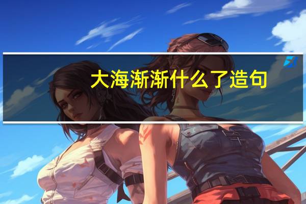 大海渐渐什么了造句