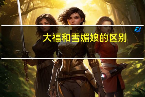 大福和雪媚娘的区别