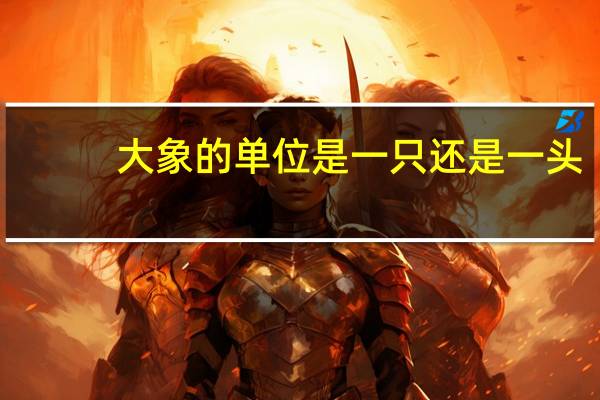 大象的单位是一只还是一头