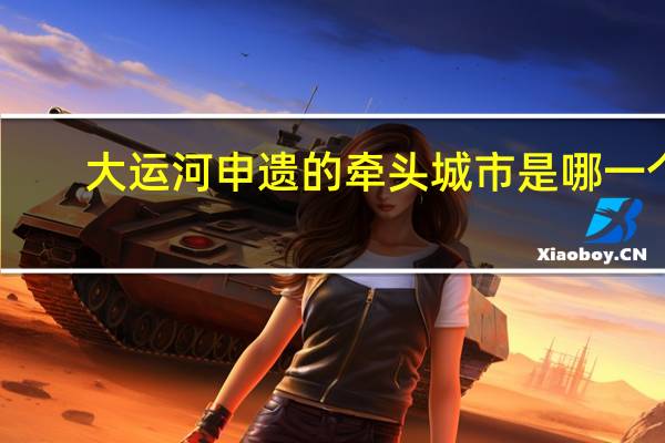 大运河申遗的牵头城市是哪一个