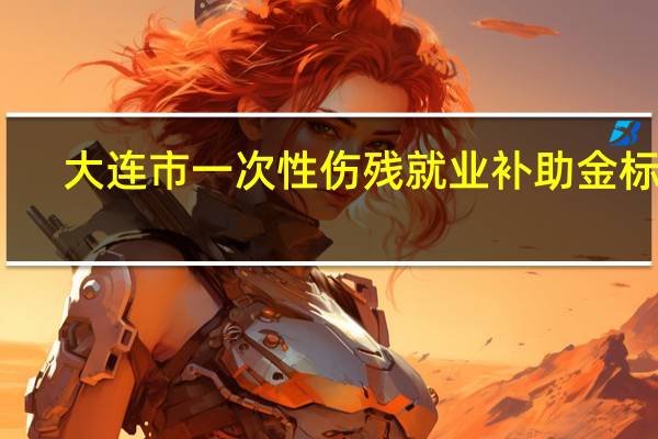 大连市一次性伤残就业补助金标准