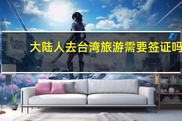 大陆人去台湾旅游需要签证吗?