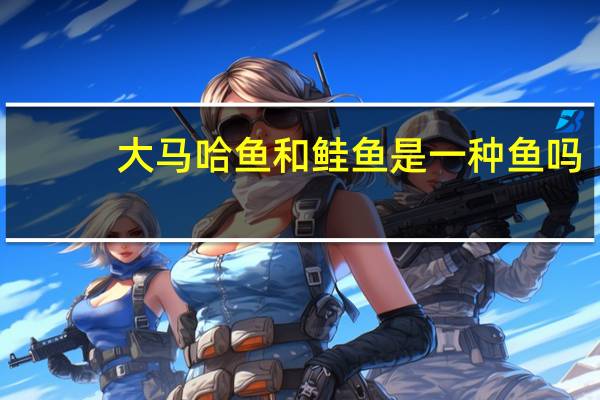 大马哈鱼和鲑鱼是一种鱼吗