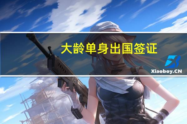 大龄单身出国签证(大龄单身留学生)