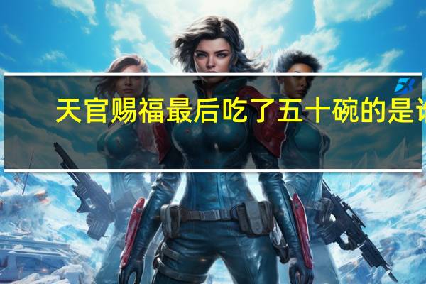 天官赐福最后吃了五十碗的是谁