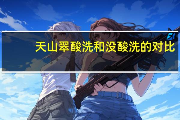 天山翠酸洗和没酸洗的对比