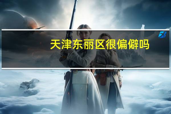 天津东丽区很偏僻吗