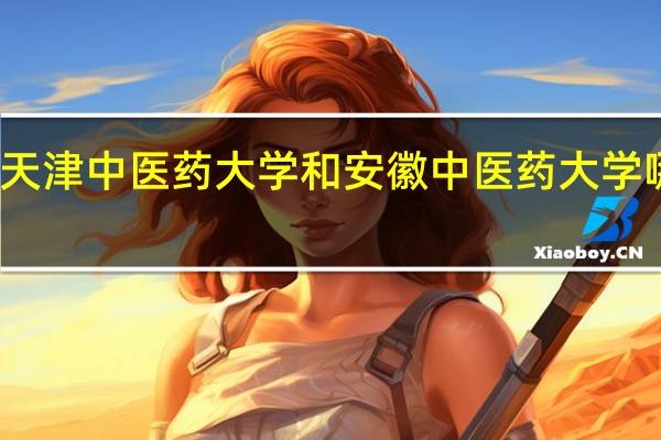 天津中医药大学和安徽中医药大学哪个好