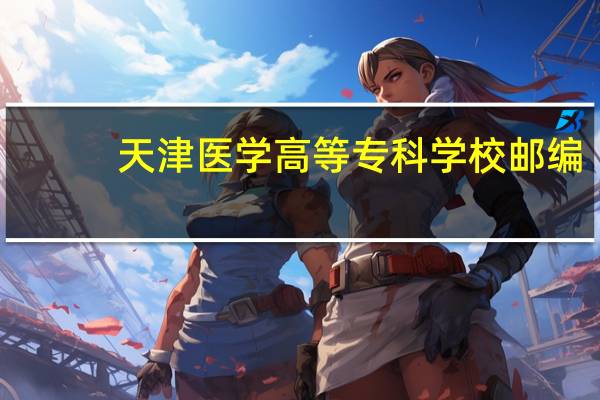 天津医学高等专科学校邮编