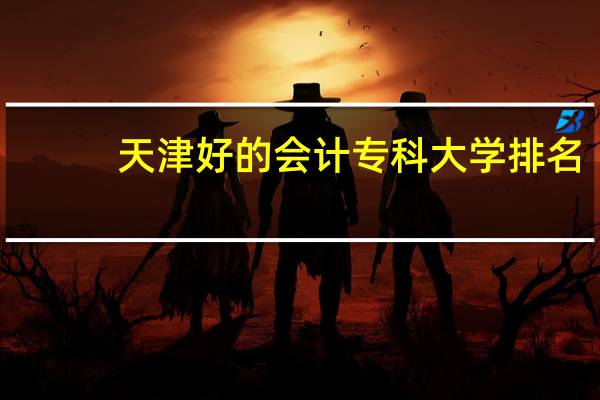 天津好的会计专科大学排名