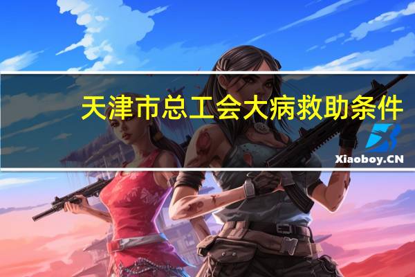 天津市总工会大病救助条件