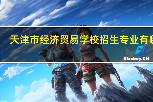 天津市经济贸易学校招生专业有哪些