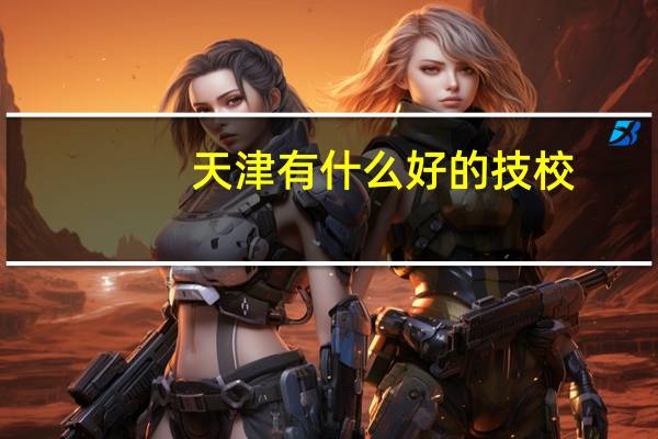 天津有什么好的技校