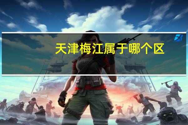 天津梅江属于哪个区