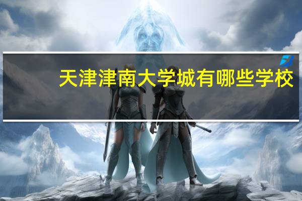 天津津南大学城有哪些学校_问一问