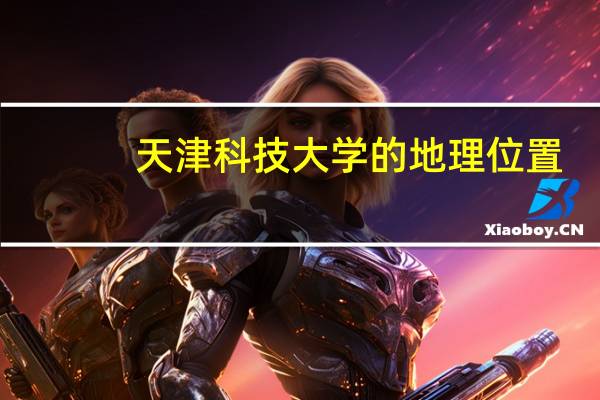 天津科技大学的地理位置