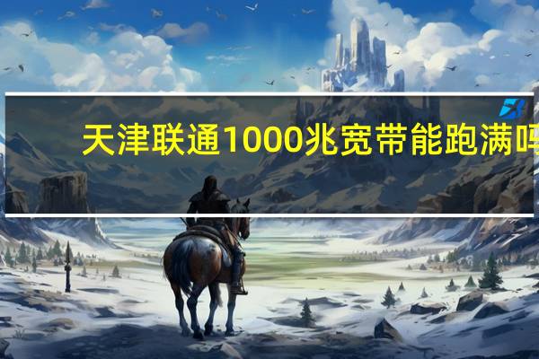 天津联通1000兆宽带能跑满吗