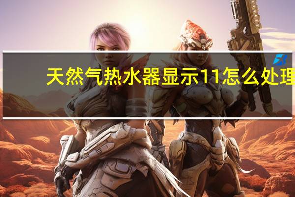 天然气热水器显示11怎么处理
