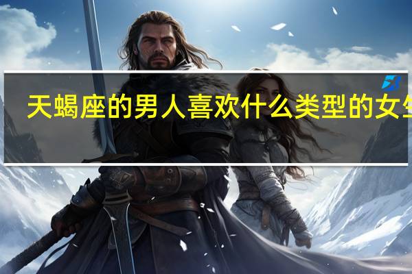 天蝎座的男人喜欢什么类型的女生呢_