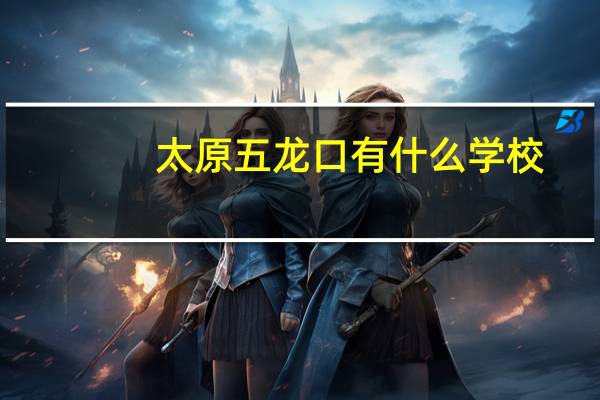 太原五龙口有什么学校