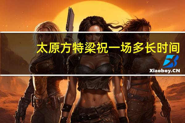 太原方特梁祝一场多长时间