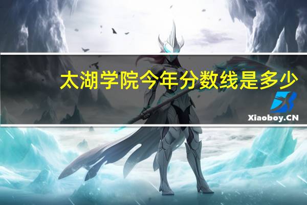 太湖学院今年分数线是多少