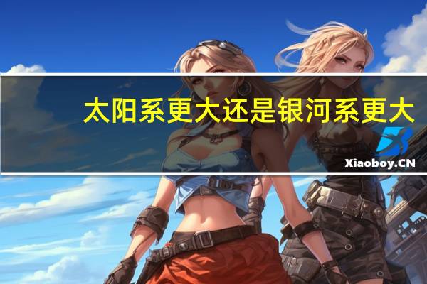 太阳系更大还是银河系更大