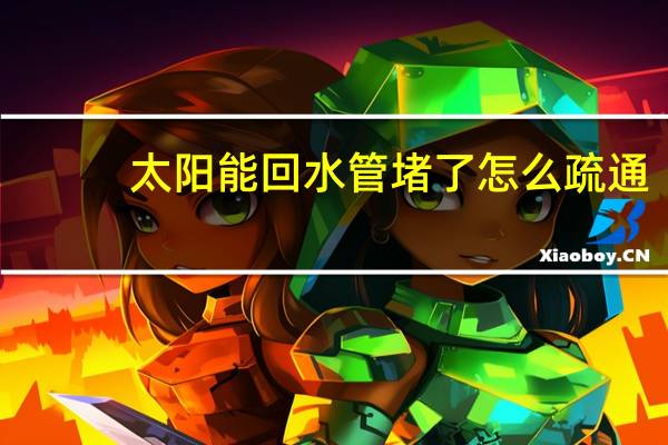 太阳能回水管堵了怎么疏通