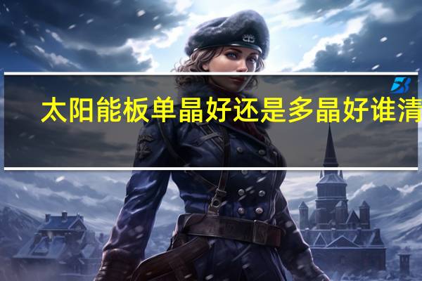 太阳能板单晶好还是多晶好谁清楚