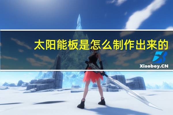 太阳能板是怎么制作出来的
