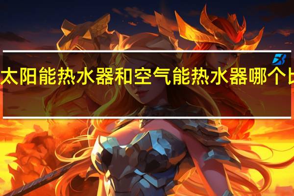 太阳能热水器和空气能热水器哪个比较好