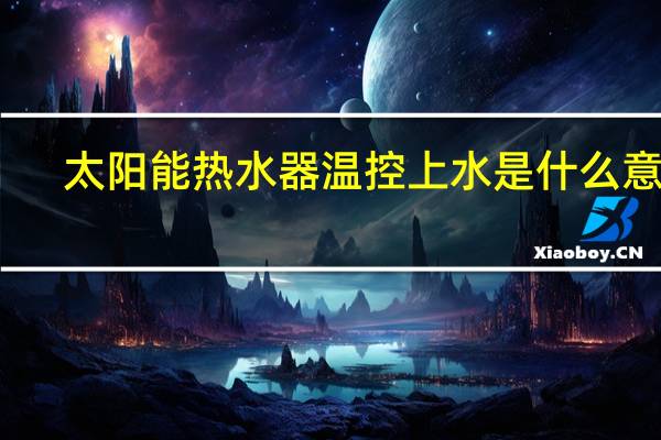 太阳能热水器温控上水是什么意思