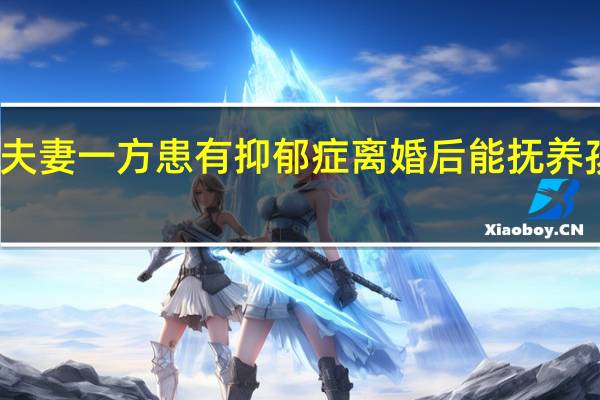 夫妻一方患有抑郁症离婚后能抚养孩子吗