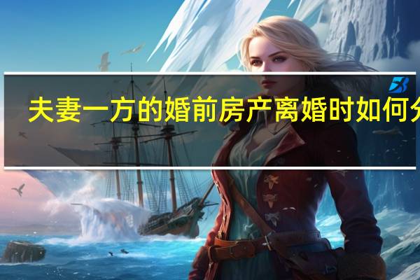 夫妻一方的婚前房产离婚时如何分割