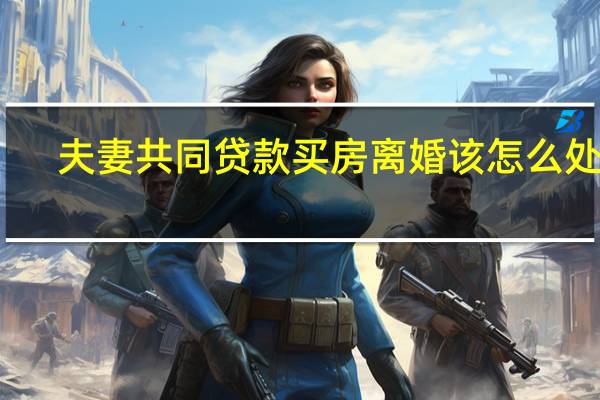 夫妻共同贷款买房离婚该怎么处理