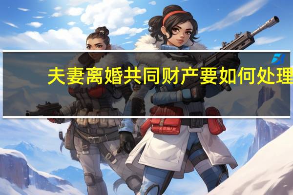 夫妻离婚共同财产要如何处理