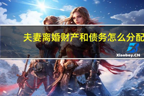 夫妻离婚财产和债务怎么分配