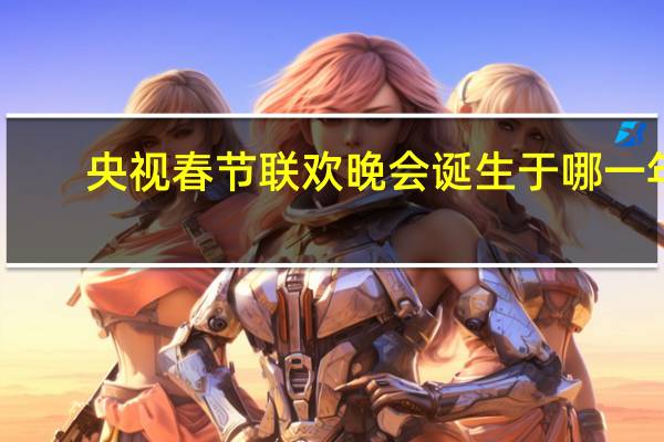 央视春节联欢晚会诞生于哪一年