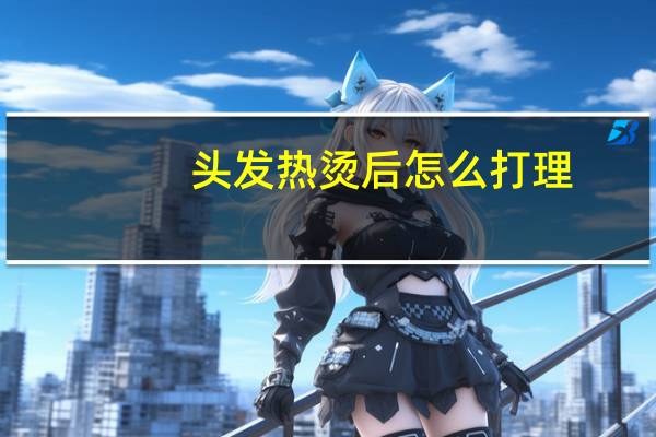 头发热烫后怎么打理