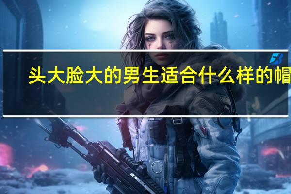 头大脸大的男生适合什么样的帽子